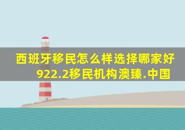 西班牙移民怎么样选择哪家好922.2移民机构澳臻.中国