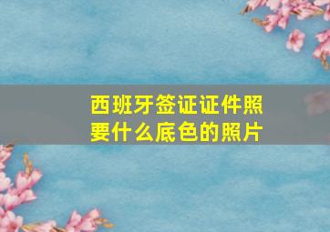 西班牙签证证件照要什么底色的照片