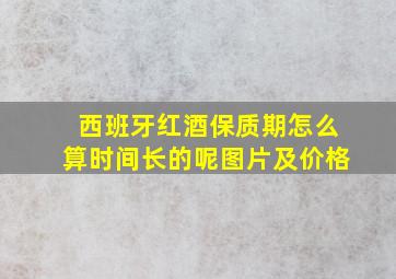 西班牙红酒保质期怎么算时间长的呢图片及价格