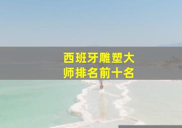 西班牙雕塑大师排名前十名