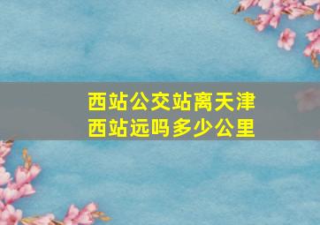 西站公交站离天津西站远吗多少公里