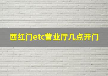 西红门etc营业厅几点开门