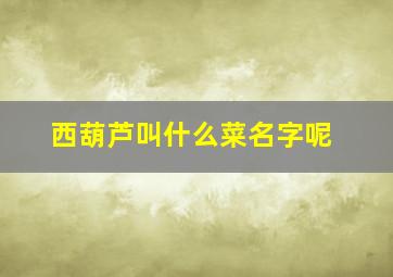 西葫芦叫什么菜名字呢