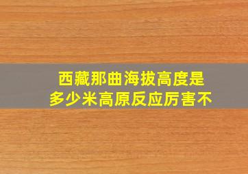 西藏那曲海拔高度是多少米高原反应厉害不