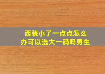 西装小了一点点怎么办可以选大一码吗男生