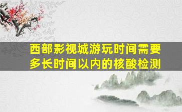 西部影视城游玩时间需要多长时间以内的核酸检测