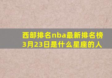 西部排名nba最新排名榜3月23日是什么星座的人