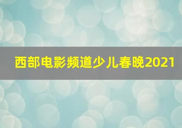 西部电影频道少儿春晚2021