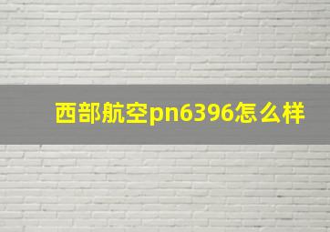 西部航空pn6396怎么样