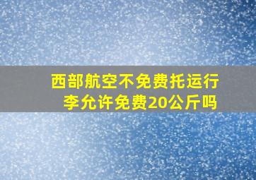 西部航空不免费托运行李允许免费20公斤吗