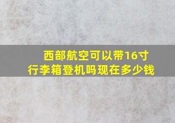 西部航空可以带16寸行李箱登机吗现在多少钱