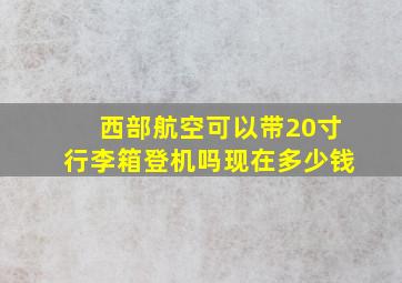 西部航空可以带20寸行李箱登机吗现在多少钱