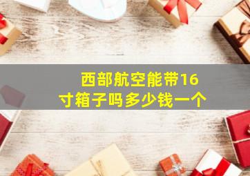 西部航空能带16寸箱子吗多少钱一个