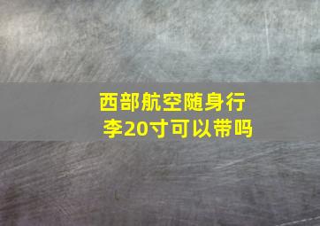 西部航空随身行李20寸可以带吗