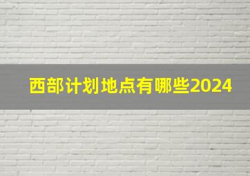 西部计划地点有哪些2024