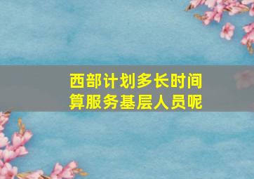 西部计划多长时间算服务基层人员呢