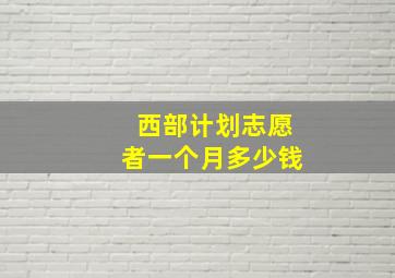 西部计划志愿者一个月多少钱