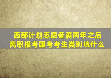 西部计划志愿者满两年之后离职报考国考考生类别填什么