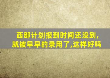 西部计划报到时间还没到,就被早早的录用了,这样好吗