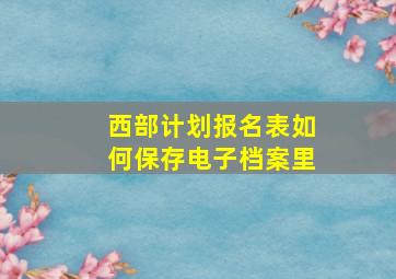 西部计划报名表如何保存电子档案里