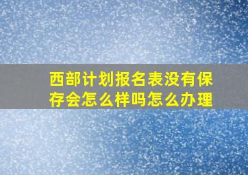 西部计划报名表没有保存会怎么样吗怎么办理