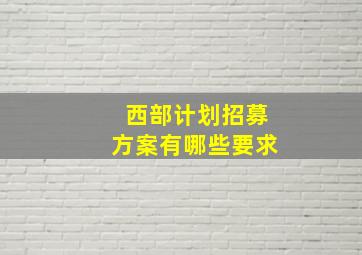 西部计划招募方案有哪些要求