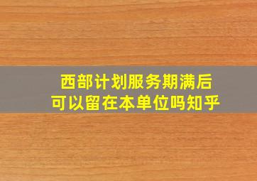 西部计划服务期满后可以留在本单位吗知乎