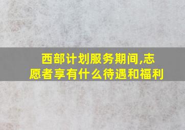 西部计划服务期间,志愿者享有什么待遇和福利