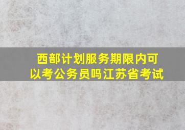 西部计划服务期限内可以考公务员吗江苏省考试