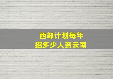 西部计划每年招多少人到云南