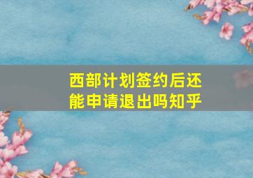 西部计划签约后还能申请退出吗知乎