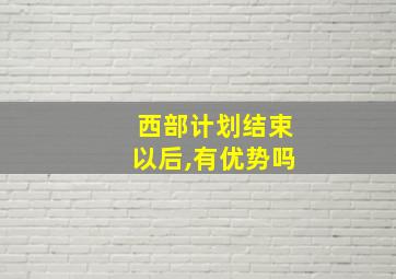 西部计划结束以后,有优势吗