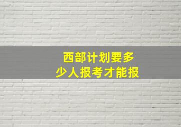 西部计划要多少人报考才能报