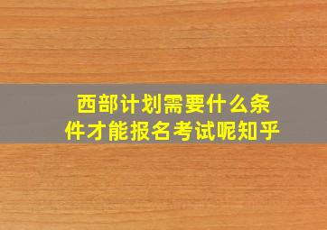 西部计划需要什么条件才能报名考试呢知乎