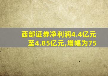 西部证券净利润4.4亿元至4.85亿元,增幅为75