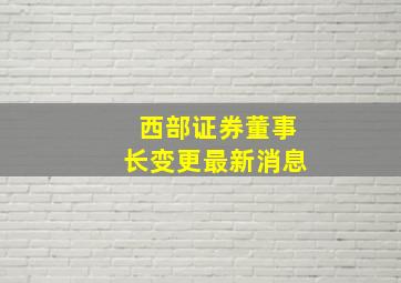 西部证券董事长变更最新消息