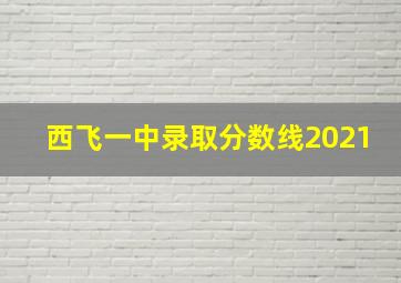 西飞一中录取分数线2021