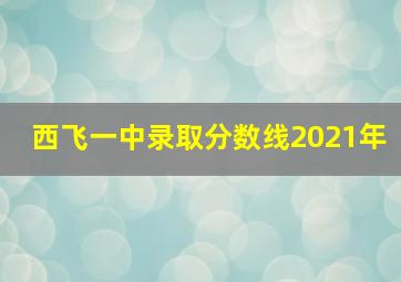 西飞一中录取分数线2021年