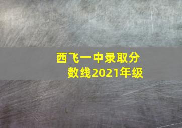 西飞一中录取分数线2021年级