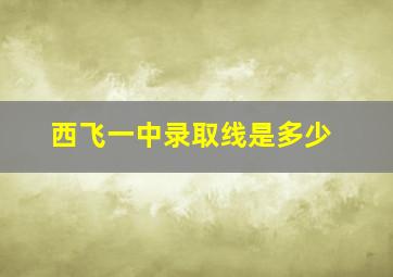 西飞一中录取线是多少