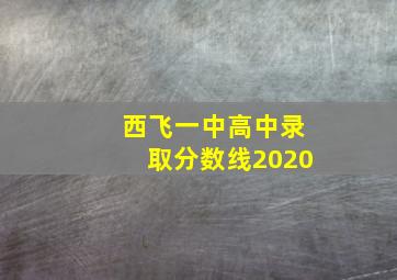 西飞一中高中录取分数线2020