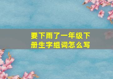 要下雨了一年级下册生字组词怎么写