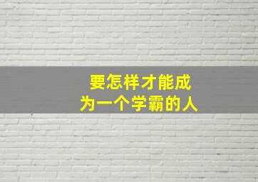 要怎样才能成为一个学霸的人