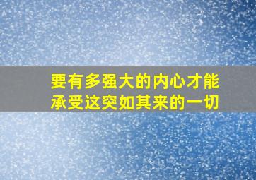 要有多强大的内心才能承受这突如其来的一切