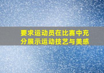 要求运动员在比赛中充分展示运动技艺与美感