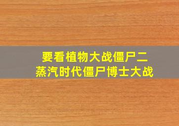 要看植物大战僵尸二蒸汽时代僵尸博士大战