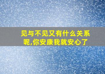 见与不见又有什么关系呢,你安康我就安心了