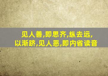 见人善,即思齐,纵去远,以渐跻,见人恶,即内省读音