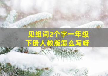 见组词2个字一年级下册人教版怎么写呀