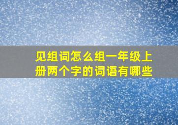 见组词怎么组一年级上册两个字的词语有哪些